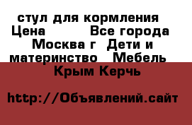 стул для кормления › Цена ­ 300 - Все города, Москва г. Дети и материнство » Мебель   . Крым,Керчь